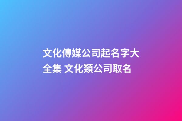 文化傳媒公司起名字大全集 文化類公司取名-第1張-公司起名-玄機(jī)派